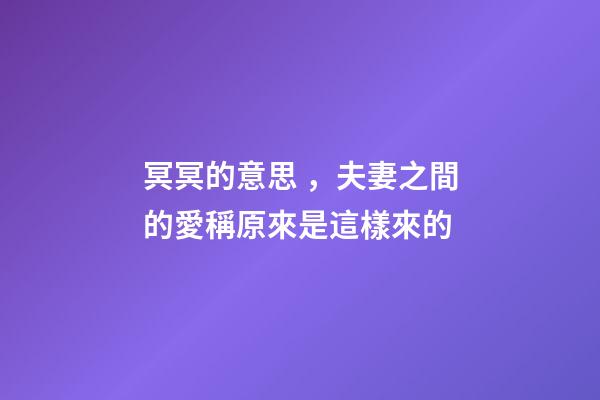 冥冥的意思，夫妻之間的愛稱原來是這樣來的-第1張-觀點-玄機派